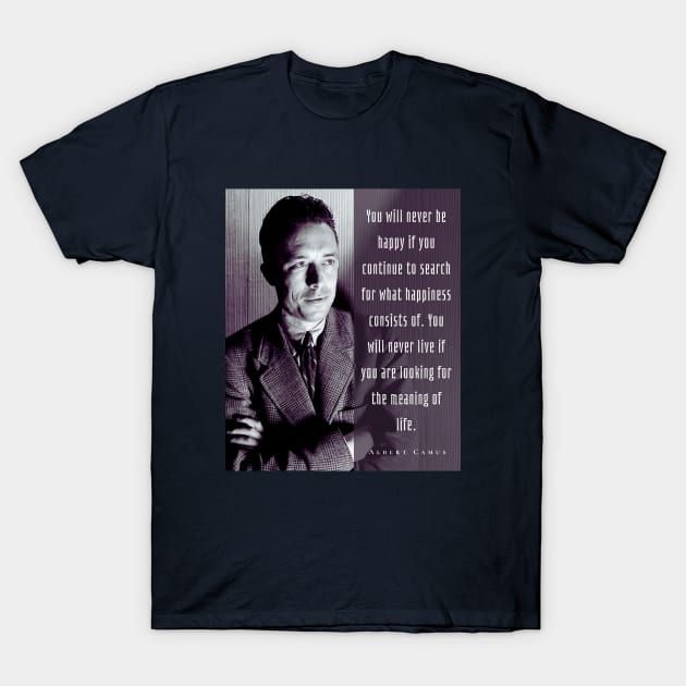 Albert Camus black and white portrait and quote: You will never be happy if you continue to search for what happiness consists of.... T-Shirt by artbleed